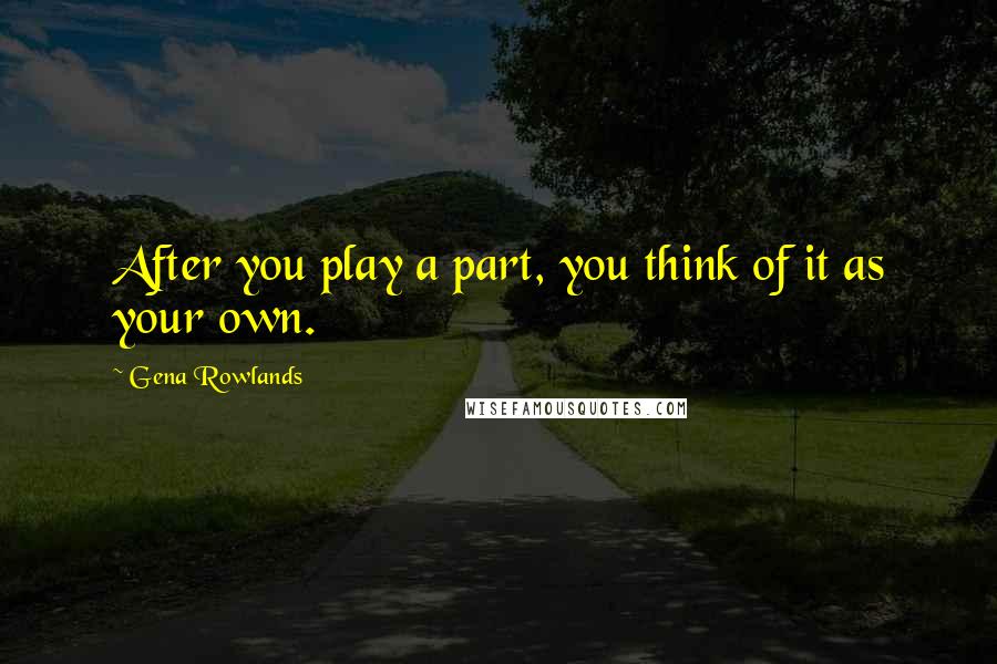 Gena Rowlands Quotes: After you play a part, you think of it as your own.