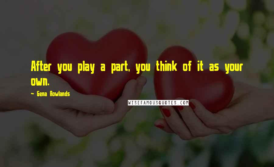 Gena Rowlands Quotes: After you play a part, you think of it as your own.