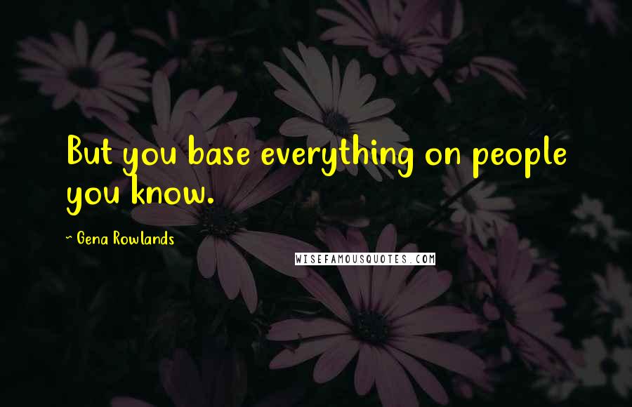 Gena Rowlands Quotes: But you base everything on people you know.