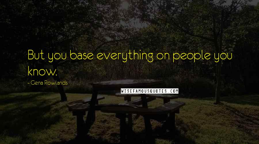 Gena Rowlands Quotes: But you base everything on people you know.