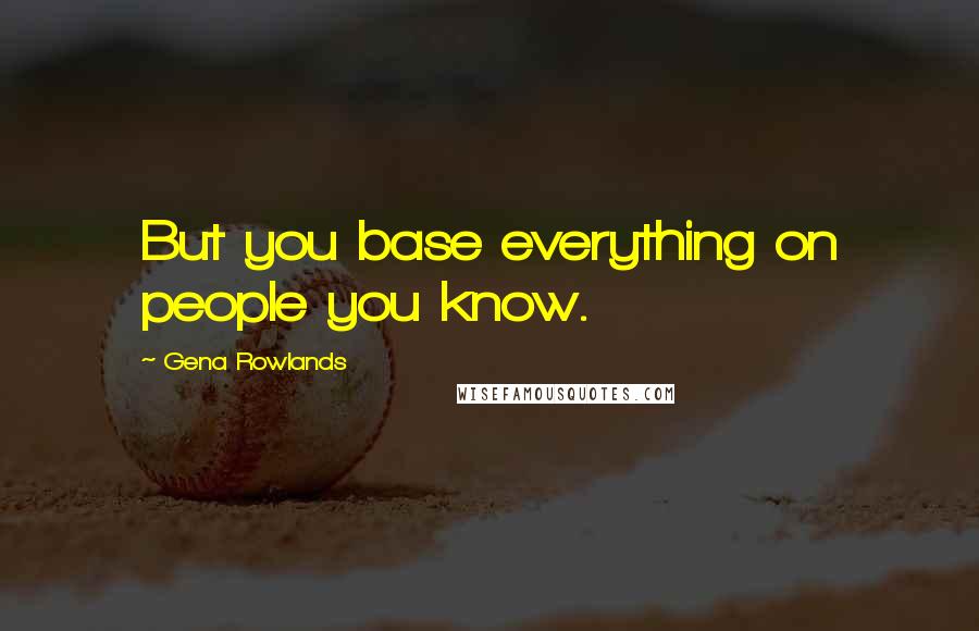 Gena Rowlands Quotes: But you base everything on people you know.