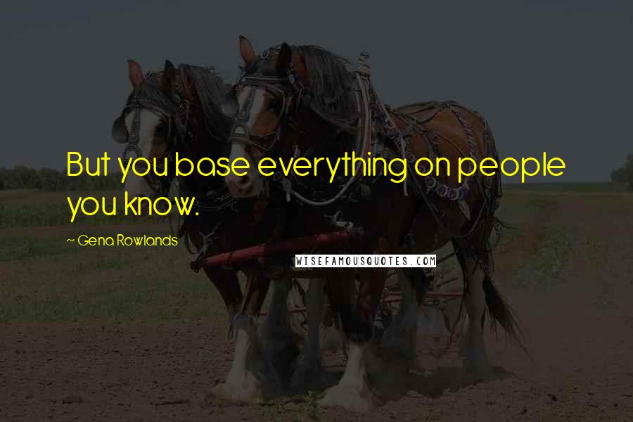Gena Rowlands Quotes: But you base everything on people you know.