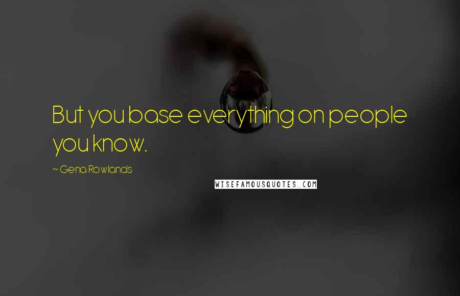 Gena Rowlands Quotes: But you base everything on people you know.
