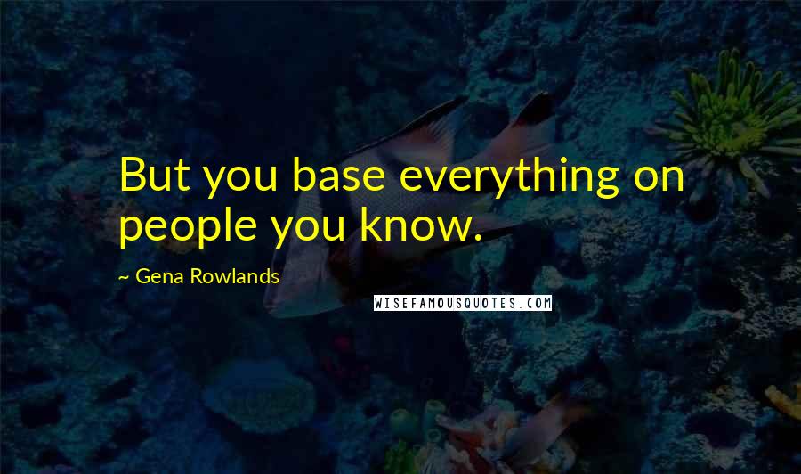 Gena Rowlands Quotes: But you base everything on people you know.