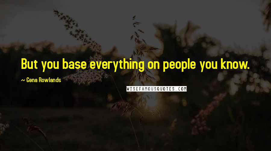 Gena Rowlands Quotes: But you base everything on people you know.