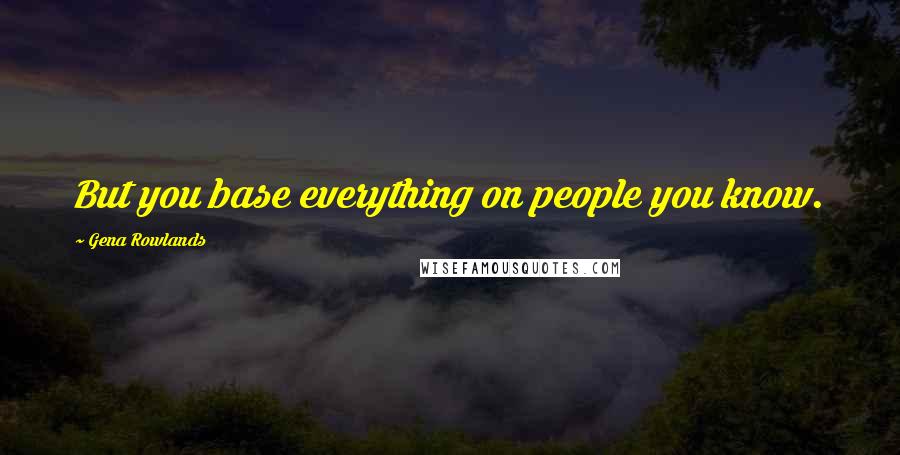 Gena Rowlands Quotes: But you base everything on people you know.