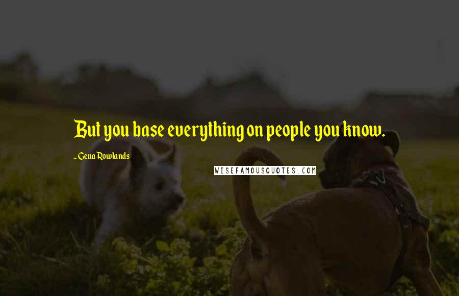 Gena Rowlands Quotes: But you base everything on people you know.