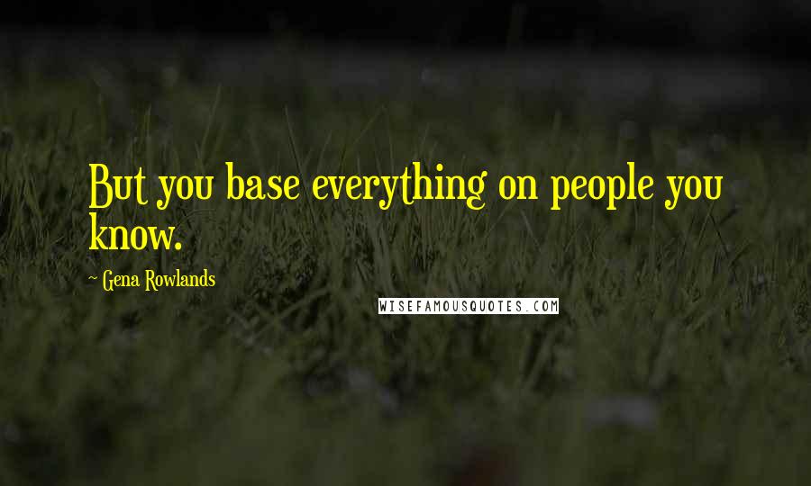 Gena Rowlands Quotes: But you base everything on people you know.