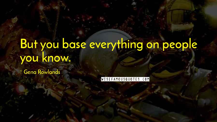 Gena Rowlands Quotes: But you base everything on people you know.