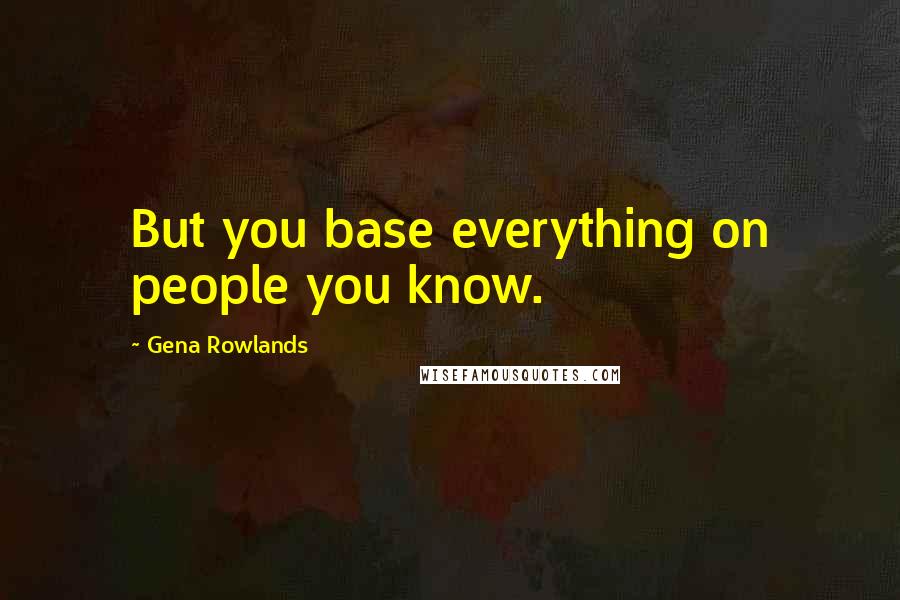 Gena Rowlands Quotes: But you base everything on people you know.