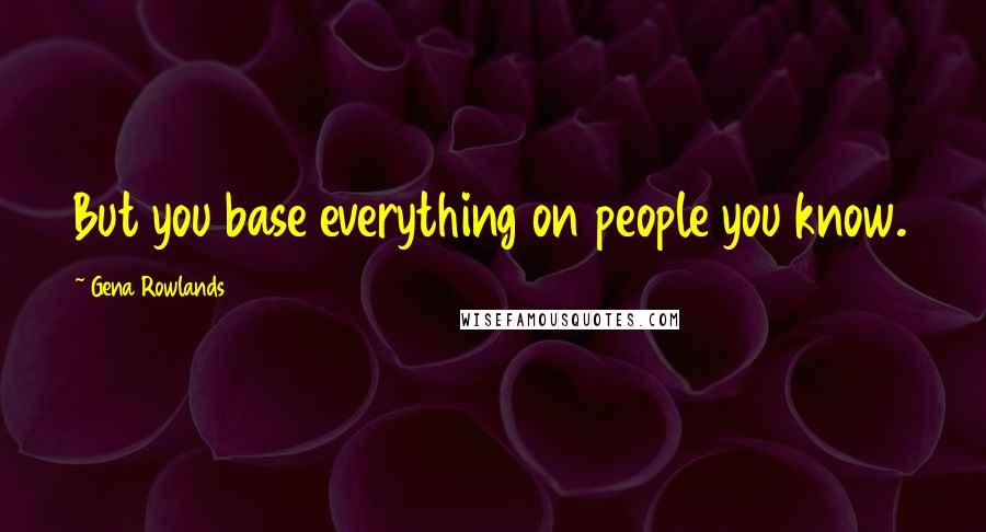 Gena Rowlands Quotes: But you base everything on people you know.