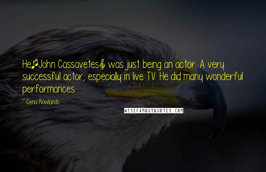 Gena Rowlands Quotes: He[John Cassavetes] was just being an actor. A very successful actor, especially in live TV. He did many wonderful performances.