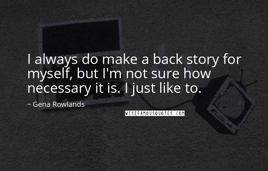 Gena Rowlands Quotes: I always do make a back story for myself, but I'm not sure how necessary it is. I just like to.