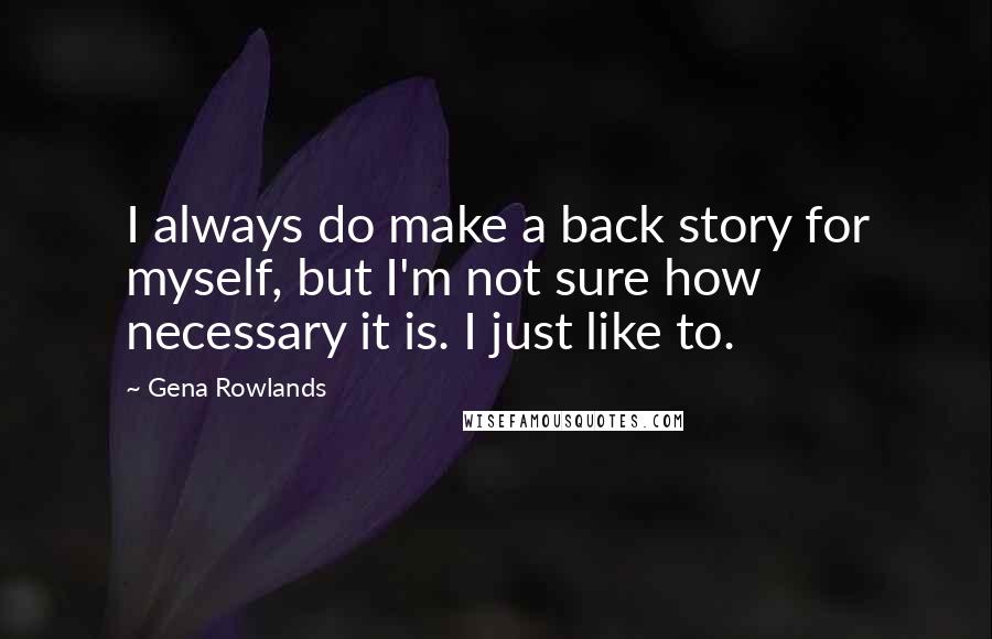 Gena Rowlands Quotes: I always do make a back story for myself, but I'm not sure how necessary it is. I just like to.