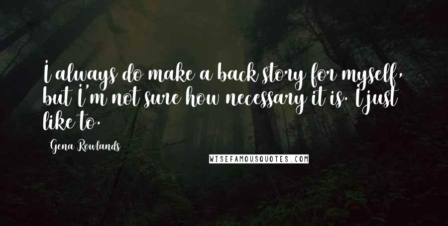 Gena Rowlands Quotes: I always do make a back story for myself, but I'm not sure how necessary it is. I just like to.