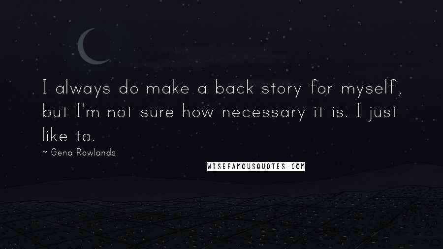 Gena Rowlands Quotes: I always do make a back story for myself, but I'm not sure how necessary it is. I just like to.