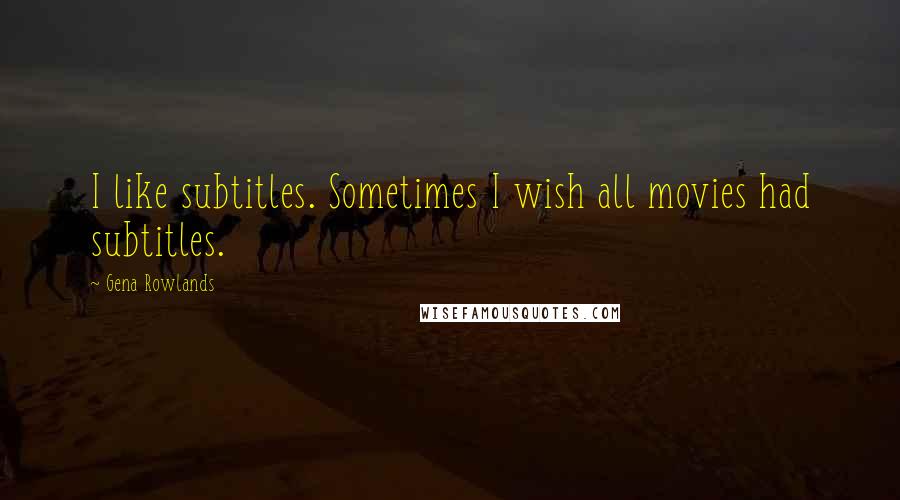 Gena Rowlands Quotes: I like subtitles. Sometimes I wish all movies had subtitles.