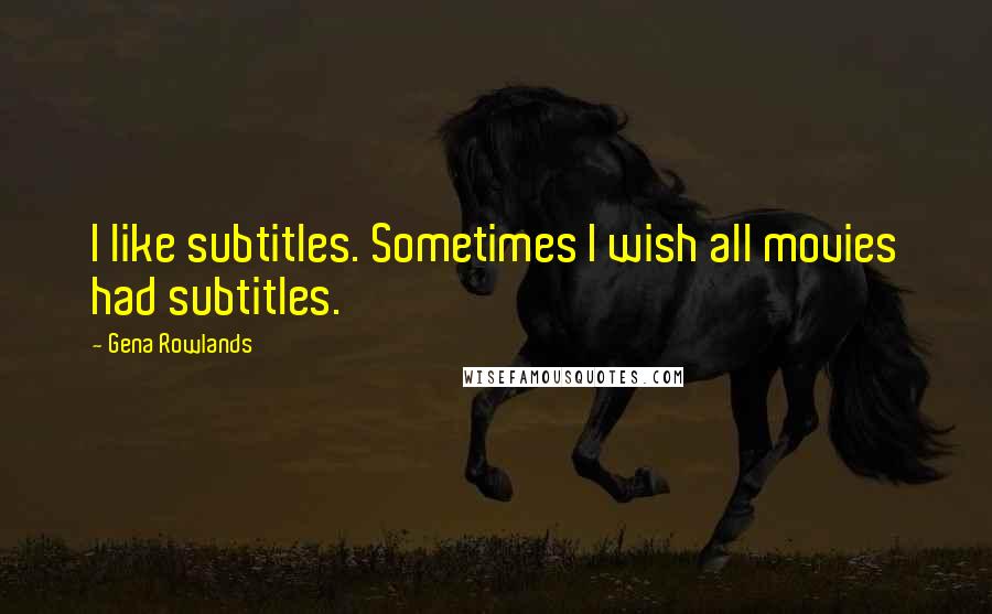 Gena Rowlands Quotes: I like subtitles. Sometimes I wish all movies had subtitles.