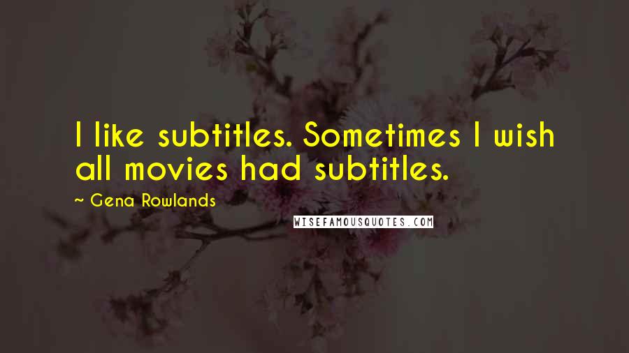 Gena Rowlands Quotes: I like subtitles. Sometimes I wish all movies had subtitles.