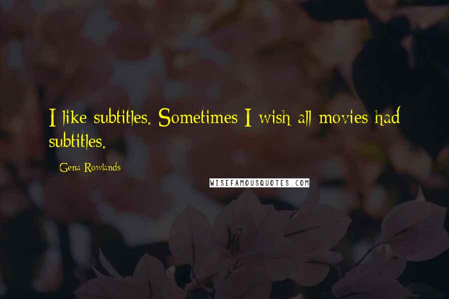 Gena Rowlands Quotes: I like subtitles. Sometimes I wish all movies had subtitles.