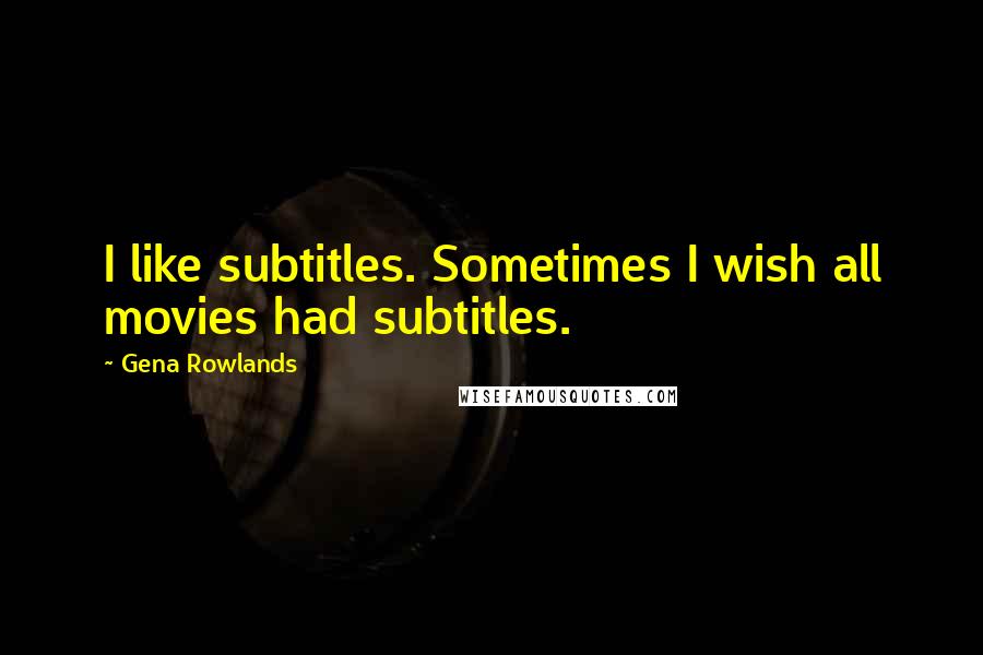 Gena Rowlands Quotes: I like subtitles. Sometimes I wish all movies had subtitles.