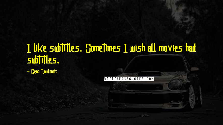 Gena Rowlands Quotes: I like subtitles. Sometimes I wish all movies had subtitles.