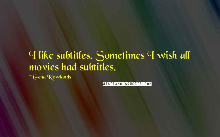 Gena Rowlands Quotes: I like subtitles. Sometimes I wish all movies had subtitles.