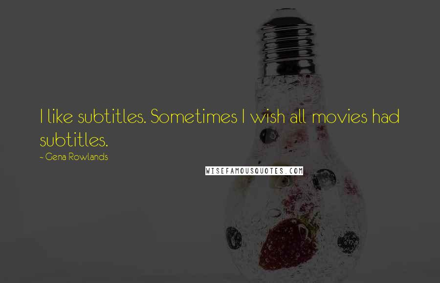 Gena Rowlands Quotes: I like subtitles. Sometimes I wish all movies had subtitles.