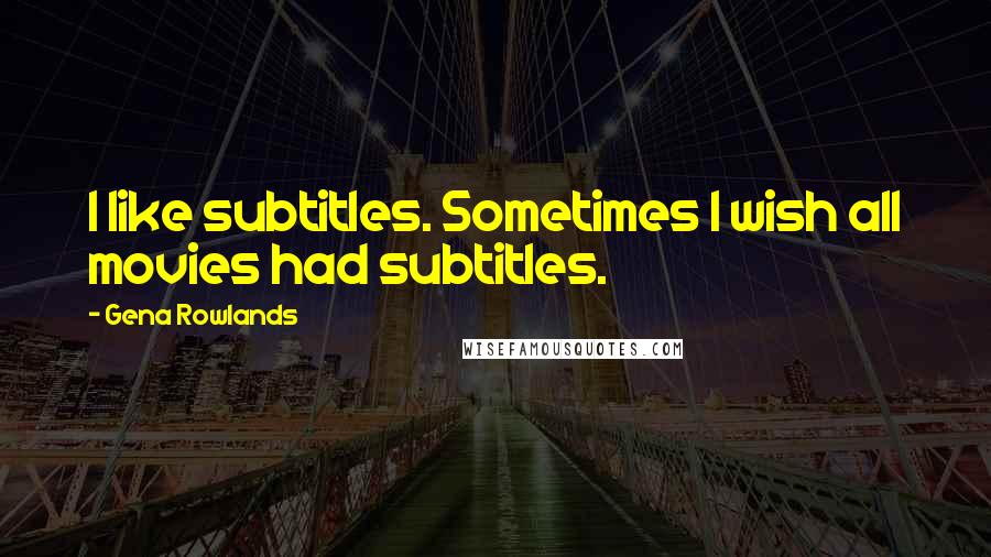 Gena Rowlands Quotes: I like subtitles. Sometimes I wish all movies had subtitles.