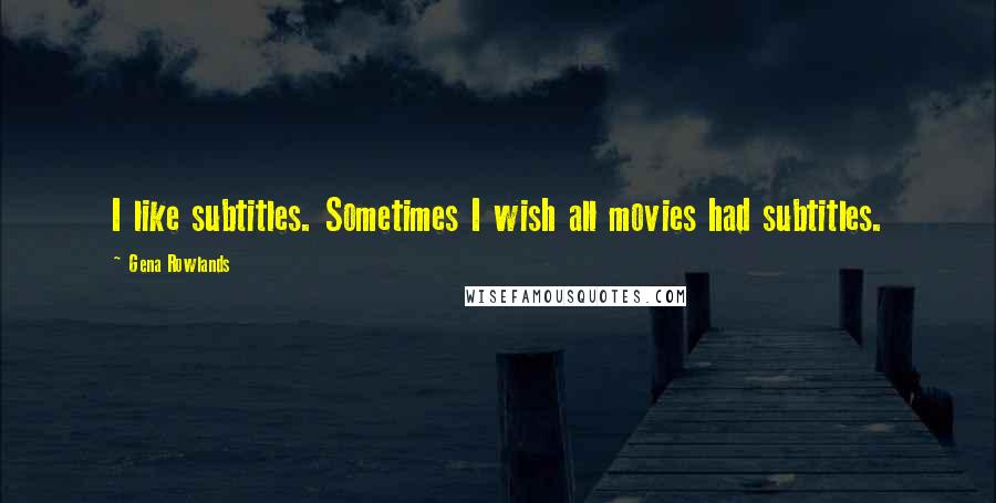 Gena Rowlands Quotes: I like subtitles. Sometimes I wish all movies had subtitles.