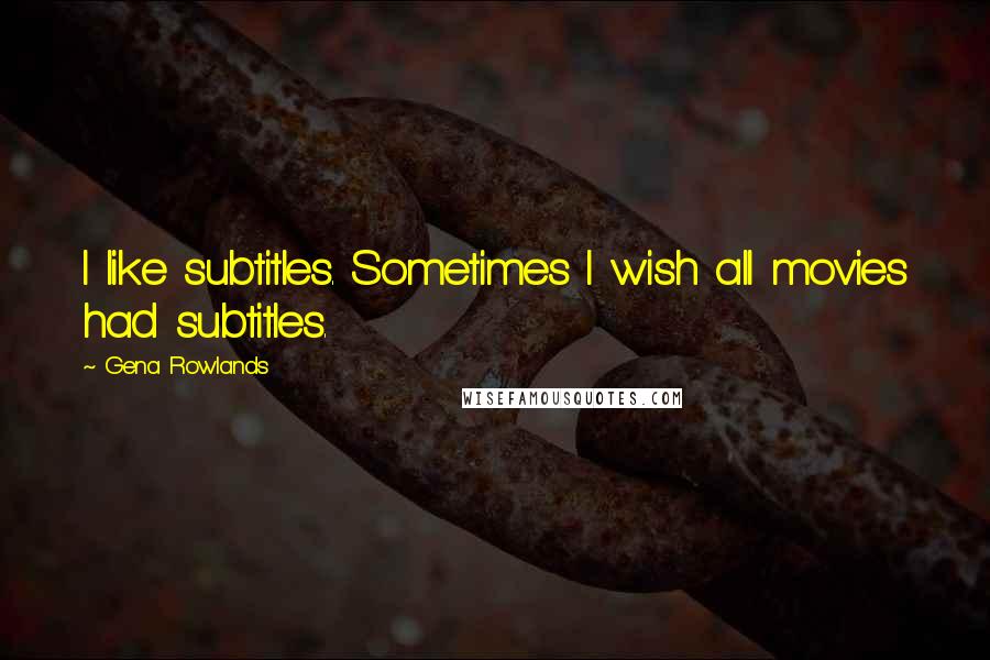 Gena Rowlands Quotes: I like subtitles. Sometimes I wish all movies had subtitles.