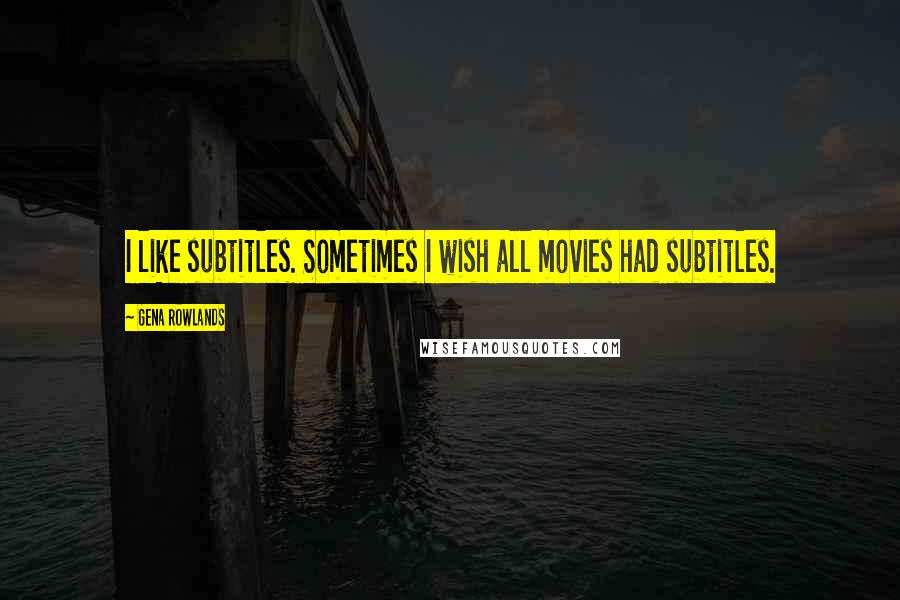 Gena Rowlands Quotes: I like subtitles. Sometimes I wish all movies had subtitles.