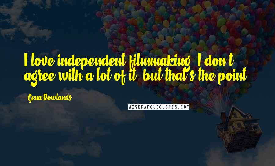 Gena Rowlands Quotes: I love independent filmmaking. I don't agree with a lot of it, but that's the point.