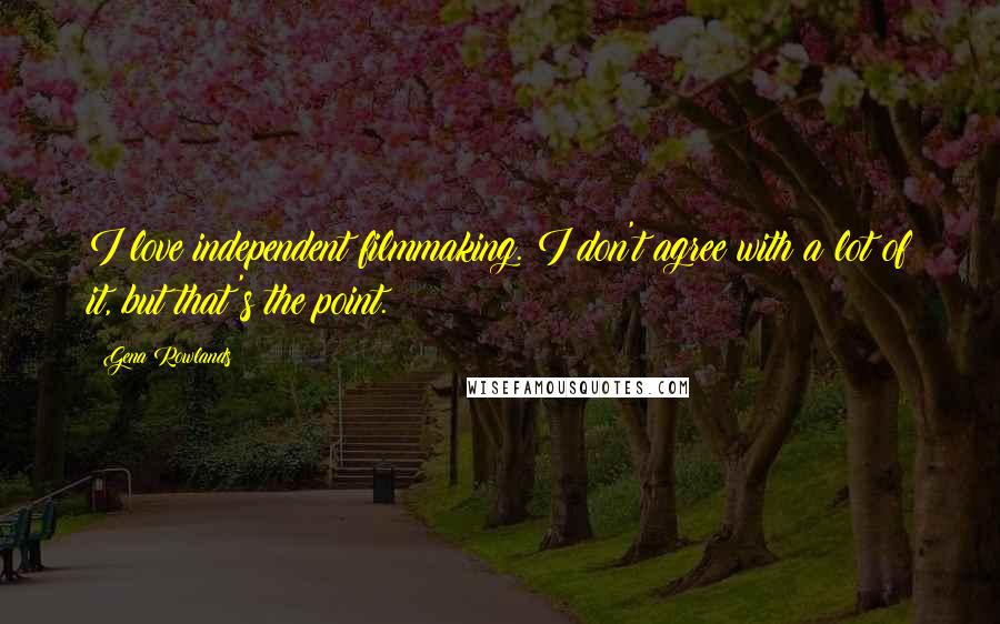 Gena Rowlands Quotes: I love independent filmmaking. I don't agree with a lot of it, but that's the point.