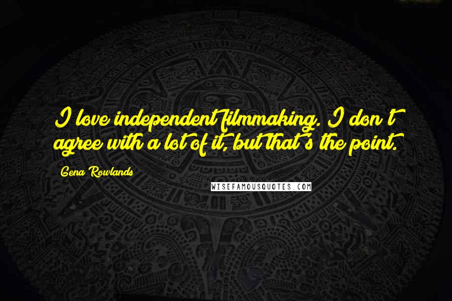 Gena Rowlands Quotes: I love independent filmmaking. I don't agree with a lot of it, but that's the point.