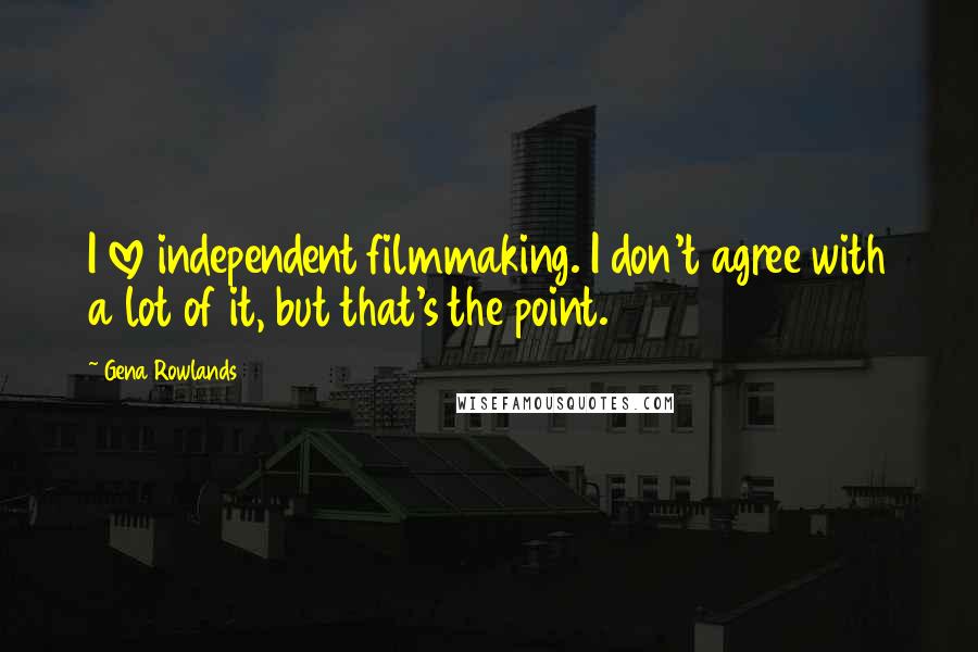Gena Rowlands Quotes: I love independent filmmaking. I don't agree with a lot of it, but that's the point.