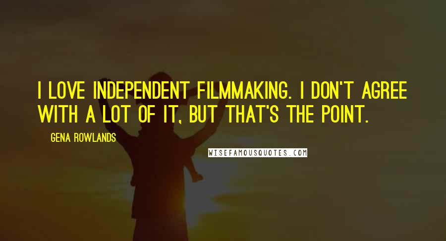 Gena Rowlands Quotes: I love independent filmmaking. I don't agree with a lot of it, but that's the point.