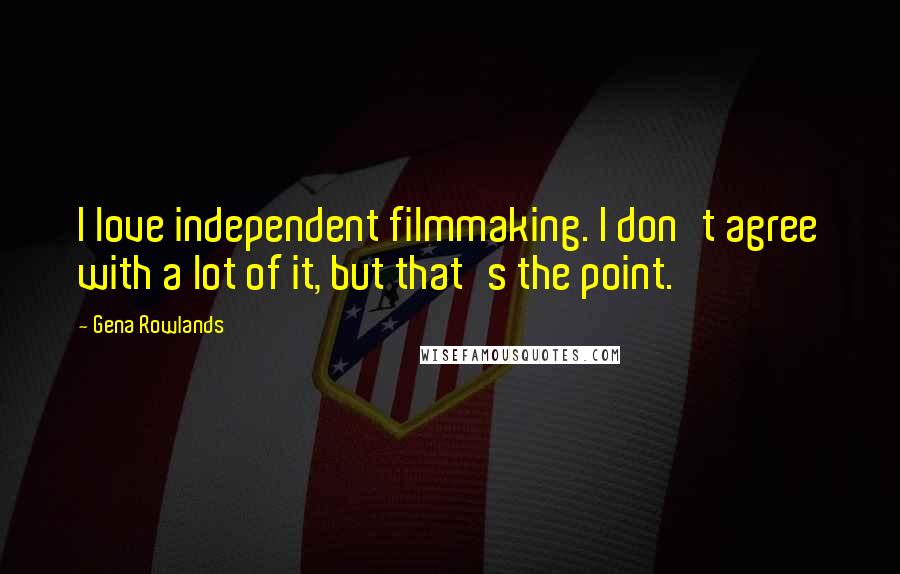 Gena Rowlands Quotes: I love independent filmmaking. I don't agree with a lot of it, but that's the point.