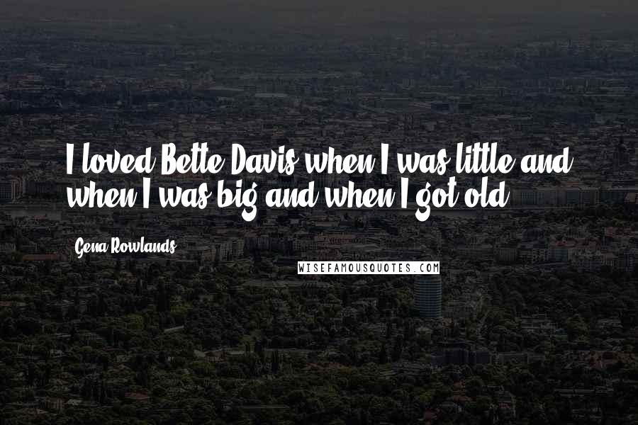 Gena Rowlands Quotes: I loved Bette Davis when I was little and when I was big and when I got old.