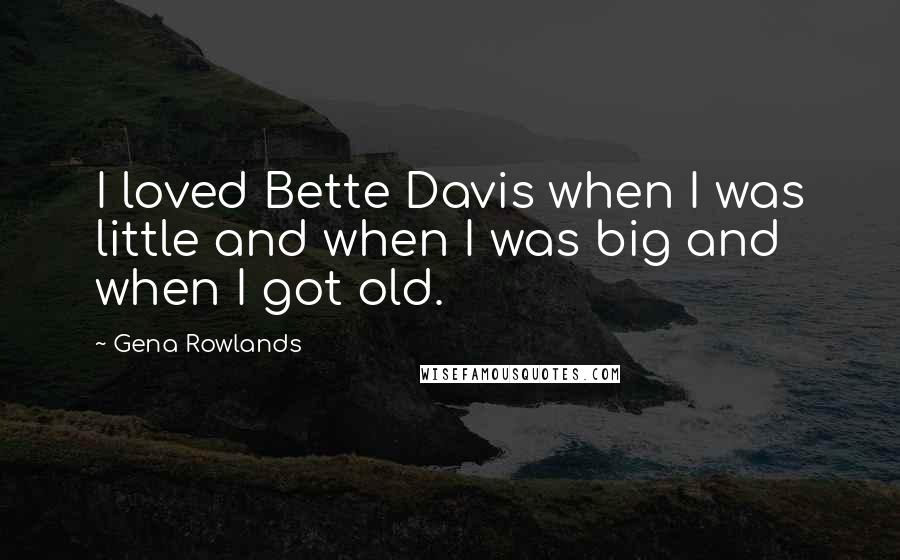 Gena Rowlands Quotes: I loved Bette Davis when I was little and when I was big and when I got old.