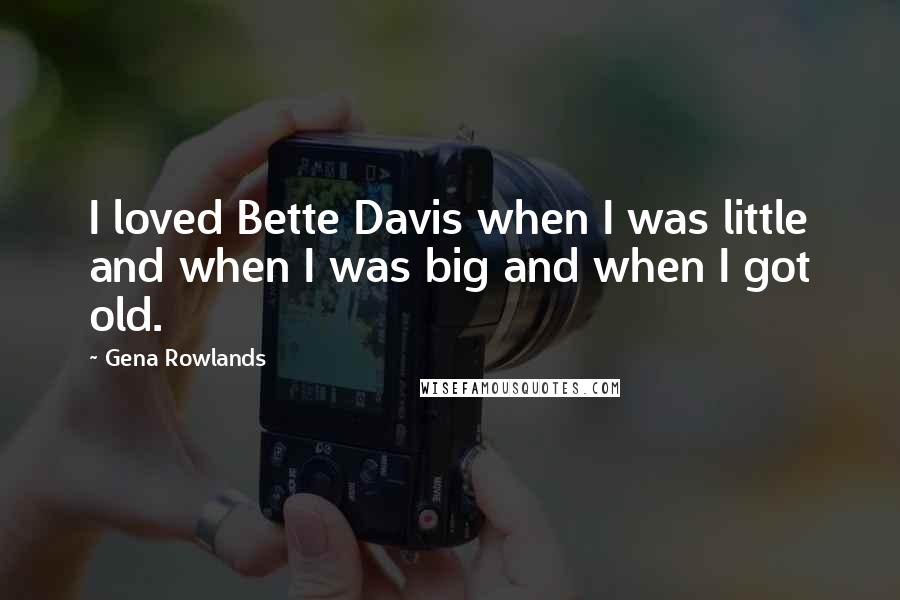 Gena Rowlands Quotes: I loved Bette Davis when I was little and when I was big and when I got old.