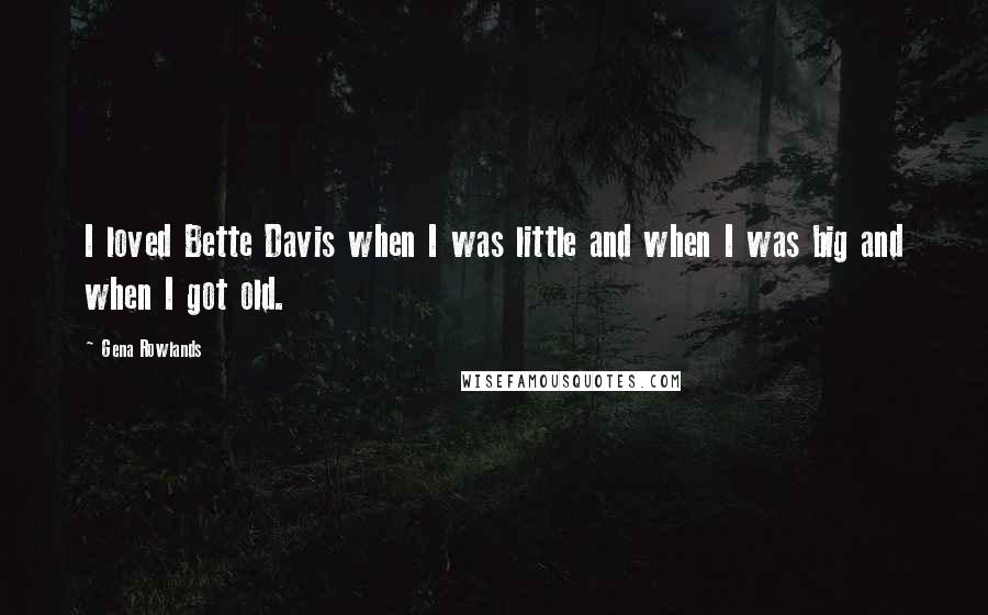 Gena Rowlands Quotes: I loved Bette Davis when I was little and when I was big and when I got old.