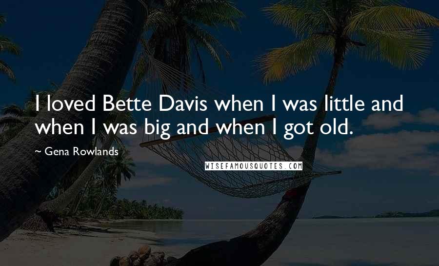 Gena Rowlands Quotes: I loved Bette Davis when I was little and when I was big and when I got old.