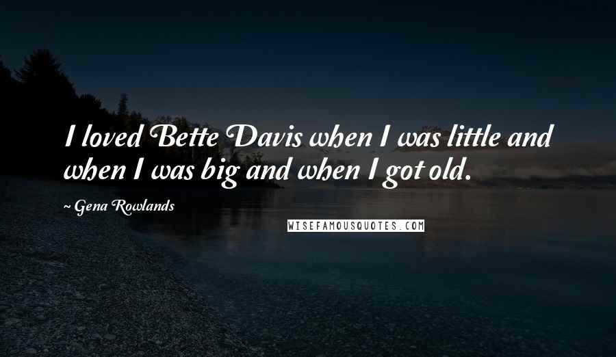 Gena Rowlands Quotes: I loved Bette Davis when I was little and when I was big and when I got old.