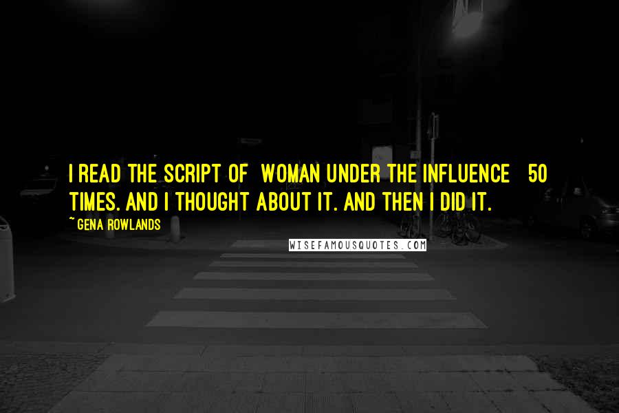 Gena Rowlands Quotes: I read the script of [Woman Under the Influence ] 50 times. And I thought about it. And then I did it.