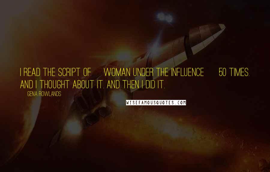 Gena Rowlands Quotes: I read the script of [Woman Under the Influence ] 50 times. And I thought about it. And then I did it.