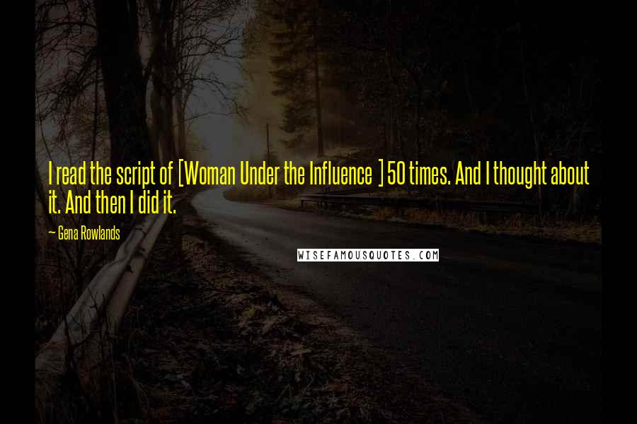 Gena Rowlands Quotes: I read the script of [Woman Under the Influence ] 50 times. And I thought about it. And then I did it.