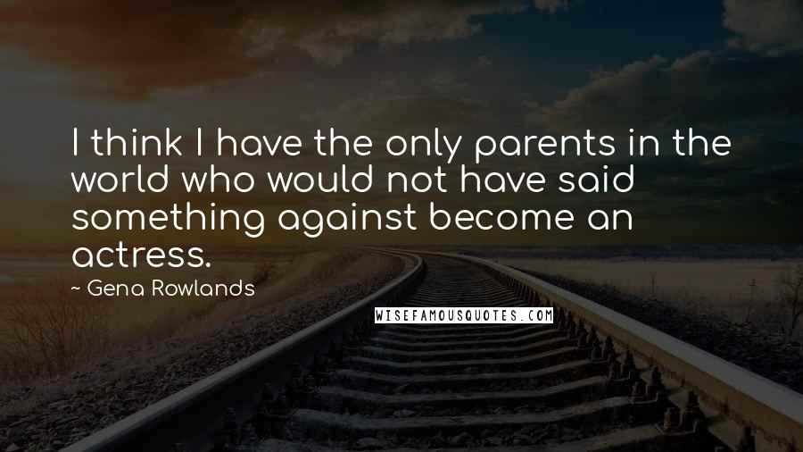 Gena Rowlands Quotes: I think I have the only parents in the world who would not have said something against become an actress.