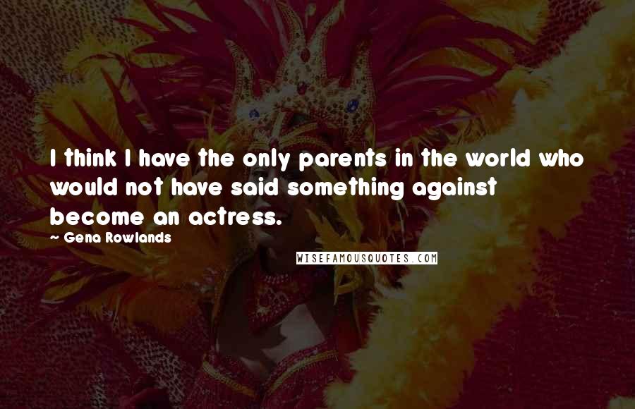 Gena Rowlands Quotes: I think I have the only parents in the world who would not have said something against become an actress.