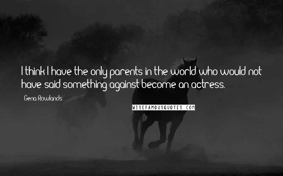 Gena Rowlands Quotes: I think I have the only parents in the world who would not have said something against become an actress.